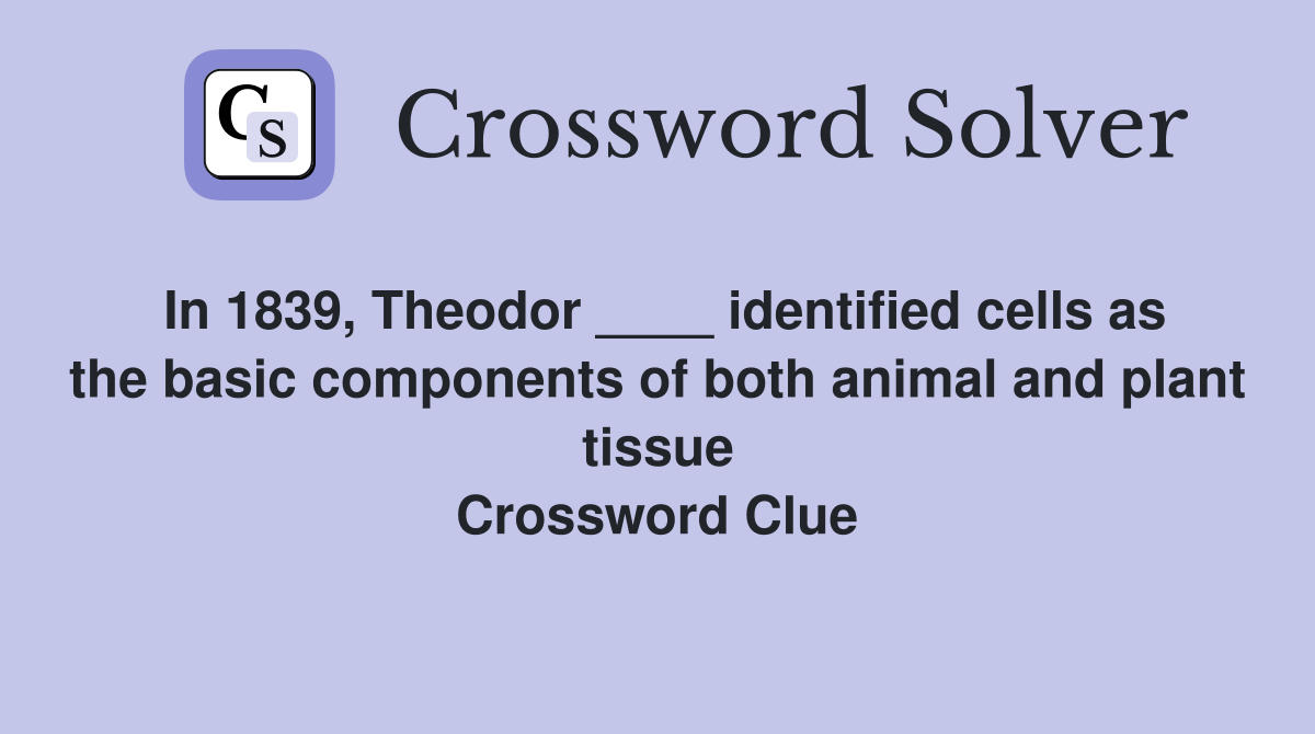 In 1839, Theodor ____ identified cells as the basic components of both animal and plant tissue Crossword Clue