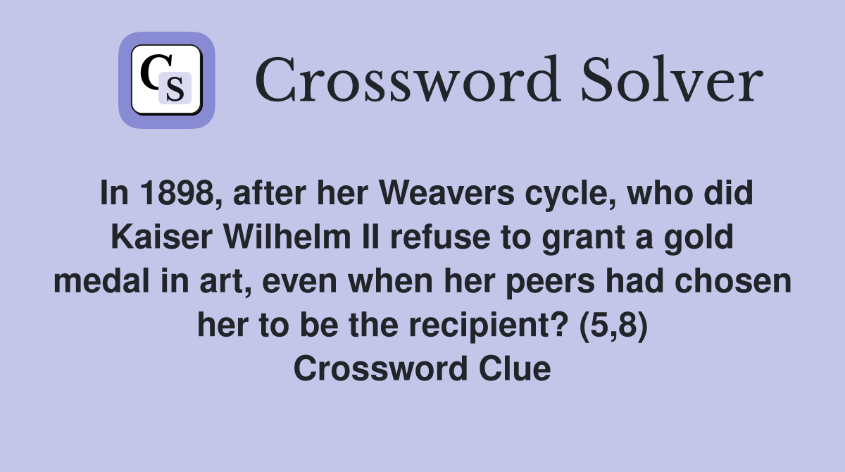 In 1898, after her Weavers cycle, who did Kaiser Wilhelm II refuse to grant a gold medal in art, even when her peers had chosen her to be the recipient? (5,8) Crossword Clue
