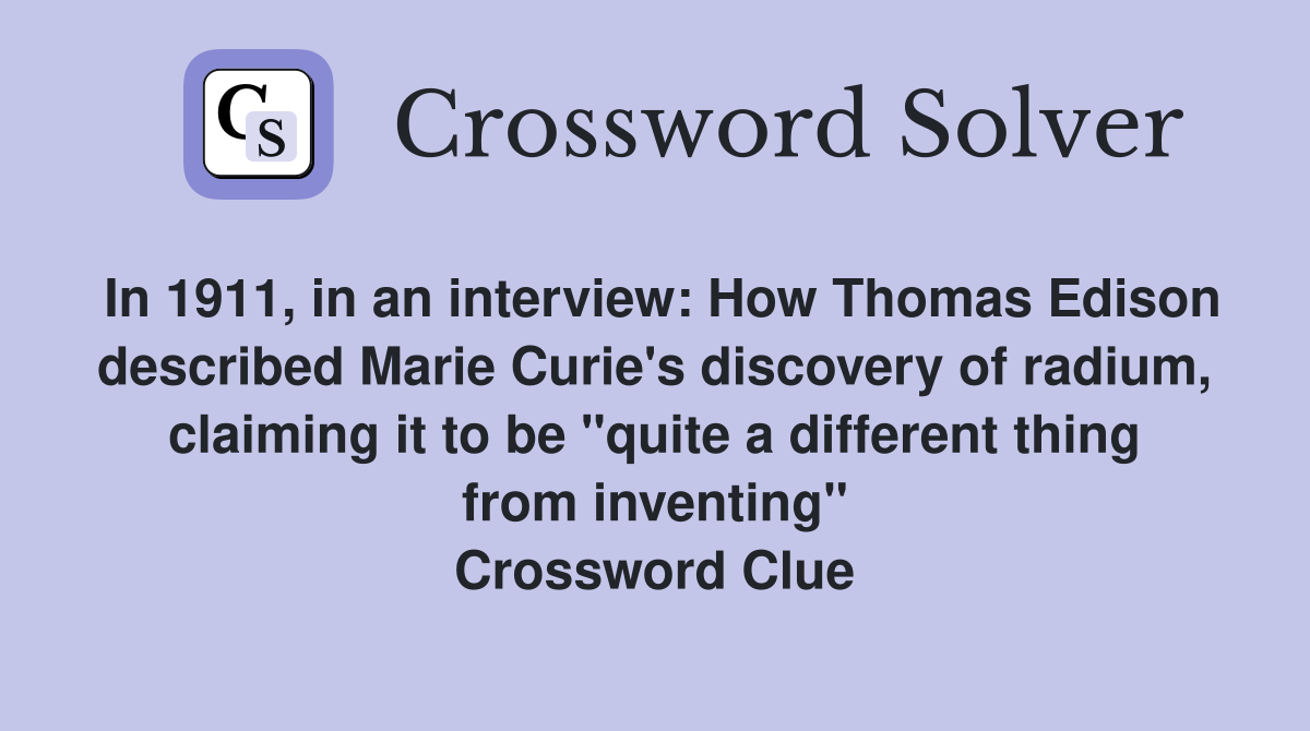 In 1911, in an interview: How Thomas Edison described Marie Curie's discovery of radium, claiming it to be "quite a different thing from inventing" Crossword Clue