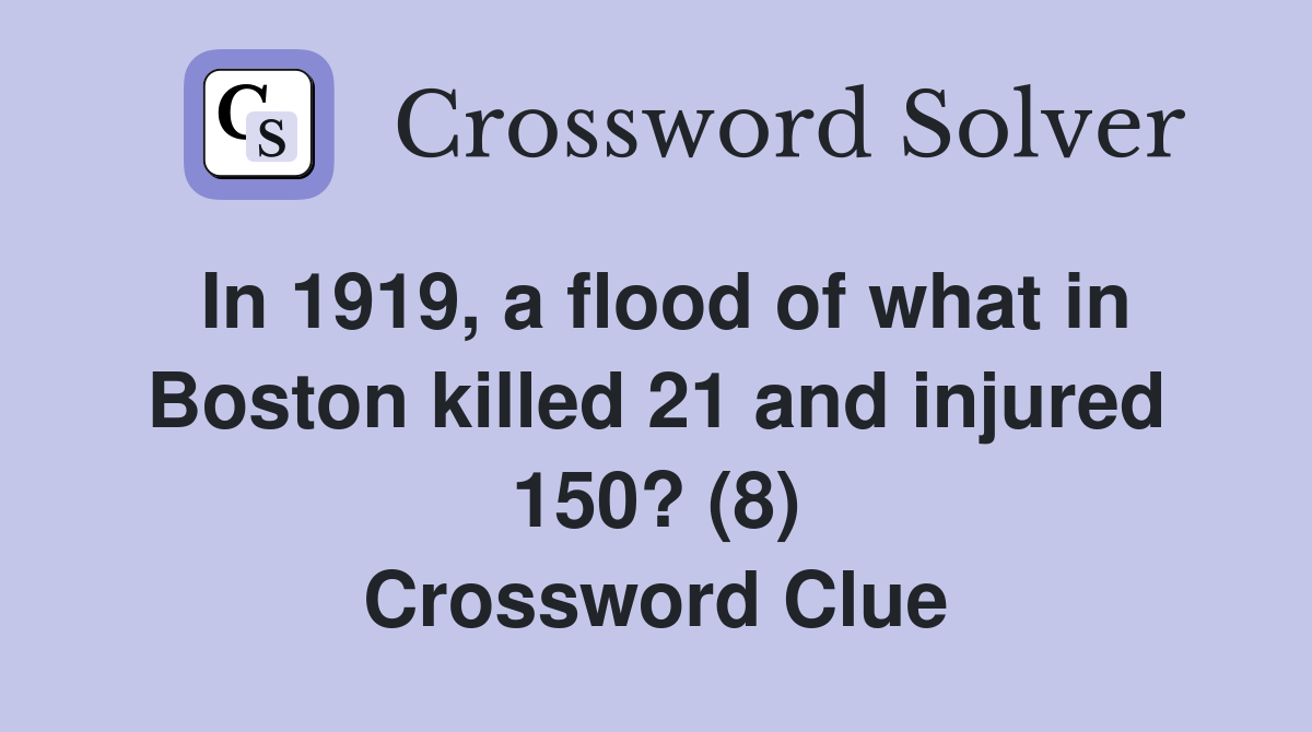 In 1919, a flood of what in Boston killed 21 and injured 150? (8) Crossword Clue