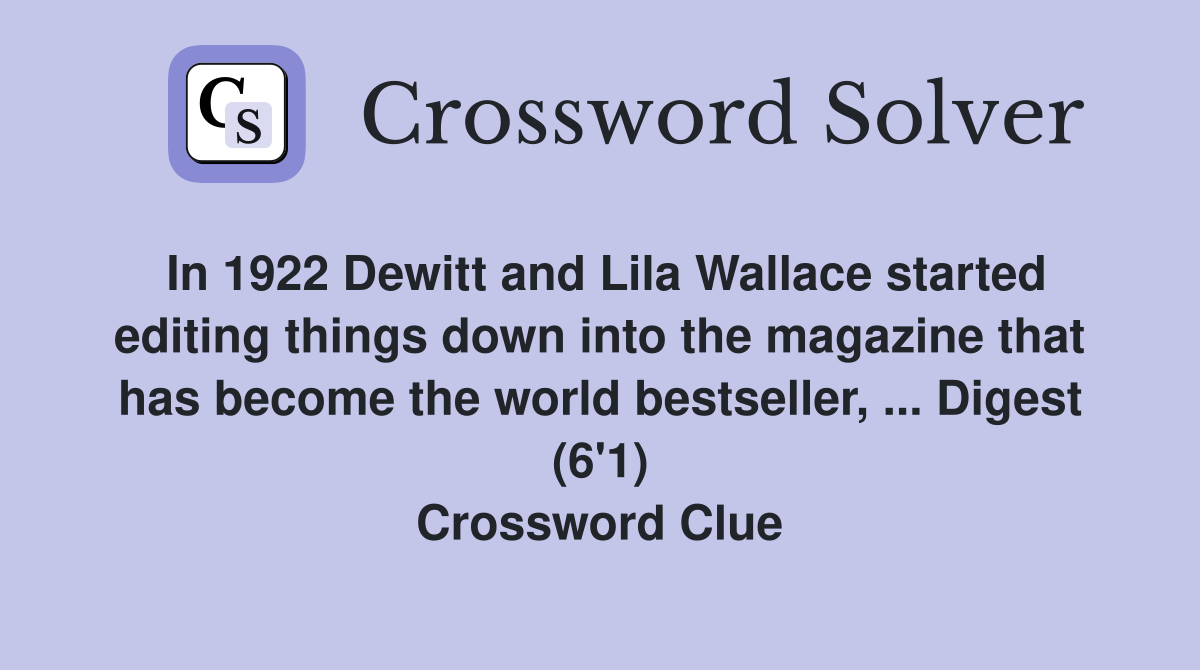 In 1922 Dewitt and Lila Wallace started editing things down into the magazine that has become the world bestseller, ... Digest (6'1) Crossword Clue