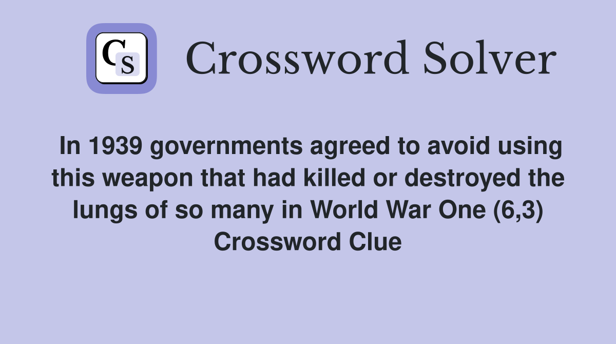In 1939 governments agreed to avoid using this weapon that had killed or destroyed the lungs of so many in World War One (6,3) Crossword Clue