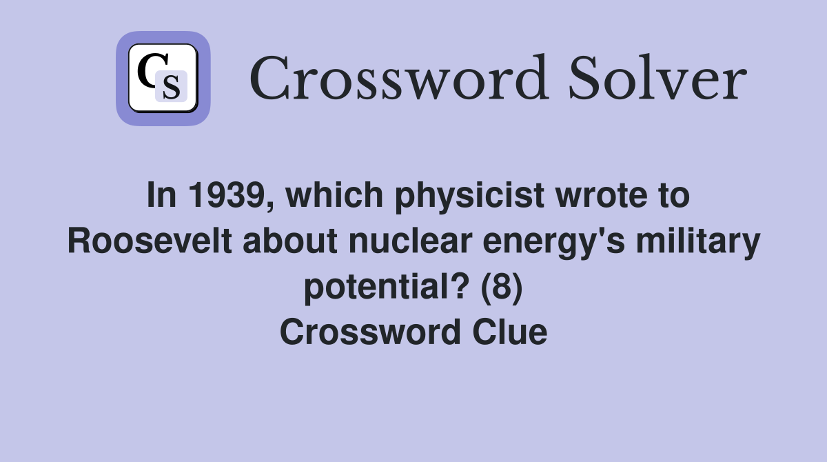 In 1939, which physicist wrote to Roosevelt about nuclear energy's military potential? (8) Crossword Clue