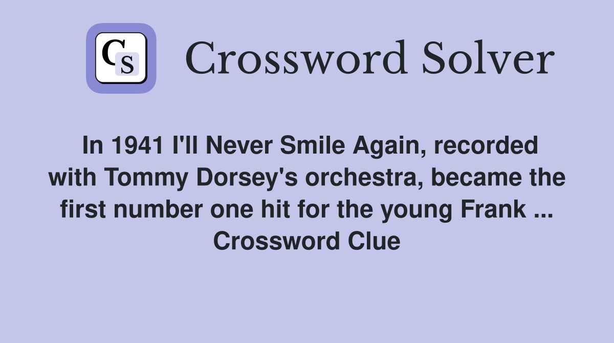 In 1941 I'll Never Smile Again, recorded with Tommy Dorsey's orchestra, became the first number one hit for the young Frank ... Crossword Clue