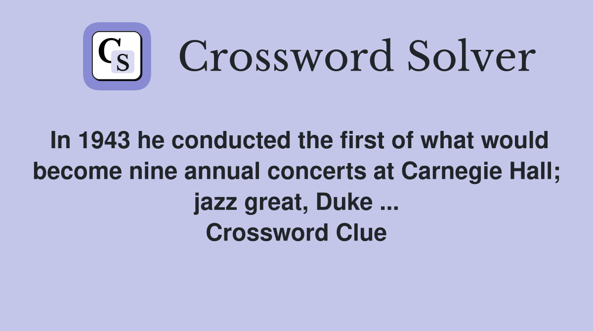 In 1943 he conducted the first of what would become nine annual concerts at Carnegie Hall; jazz great, Duke ... Crossword Clue