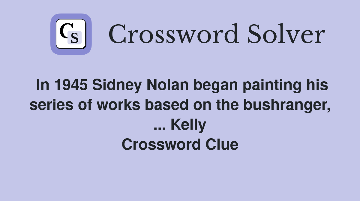 In 1945 Sidney Nolan began painting his series of works based on the bushranger, ... Kelly Crossword Clue