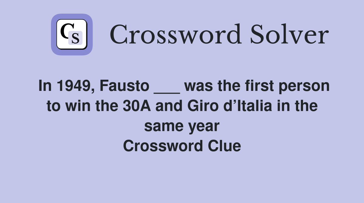 In 1949, Fausto ___ was the first person to win the 30A and Giro d’Italia in the same year Crossword Clue