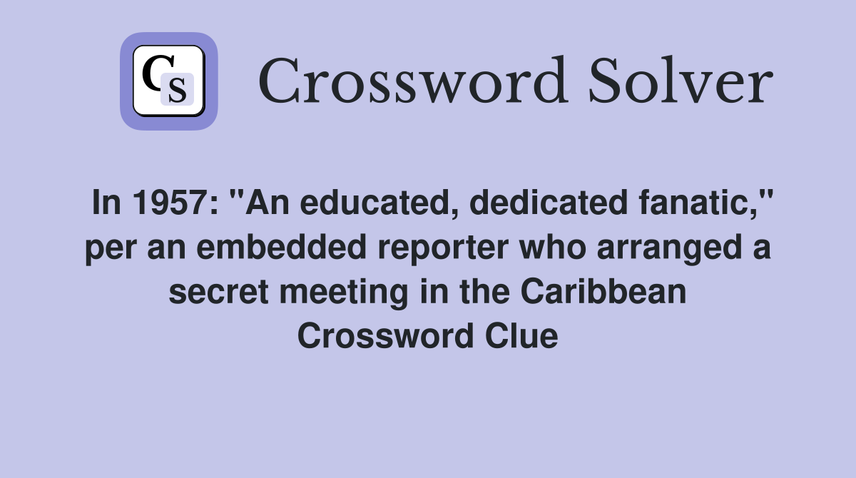 In 1957: "An educated, dedicated fanatic," per an embedded reporter who arranged a secret meeting in the Caribbean Crossword Clue