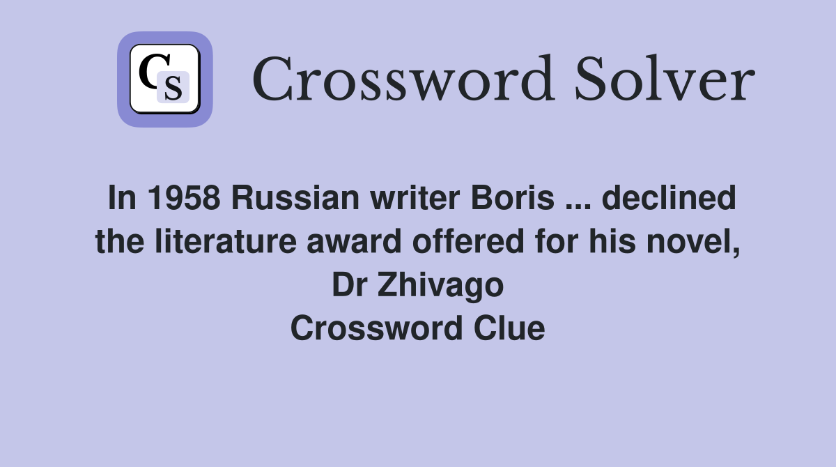 In 1958 Russian writer Boris ... declined the literature award offered for his novel, Dr Zhivago Crossword Clue