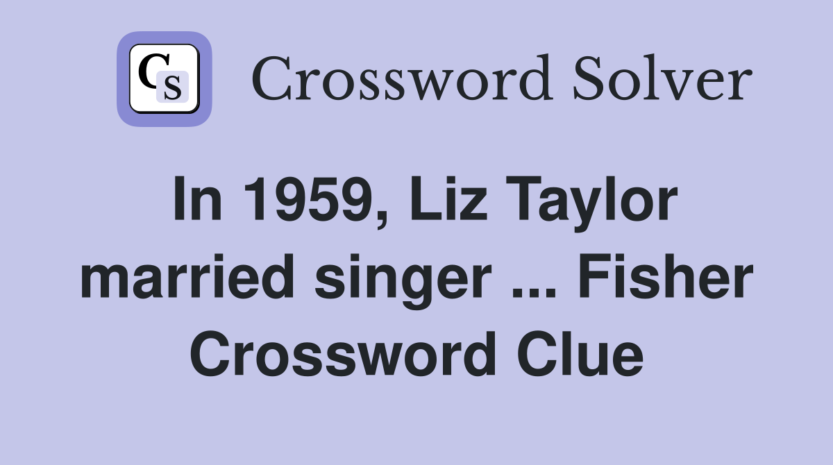 In 1959, Liz Taylor married singer ... Fisher Crossword Clue