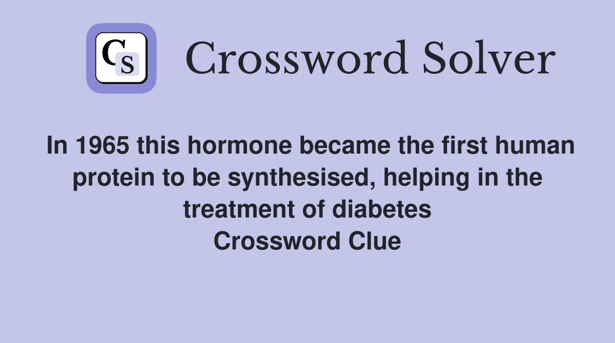 In 1965 this hormone became the first human protein to be synthesised, helping in the treatment of diabetes Crossword Clue