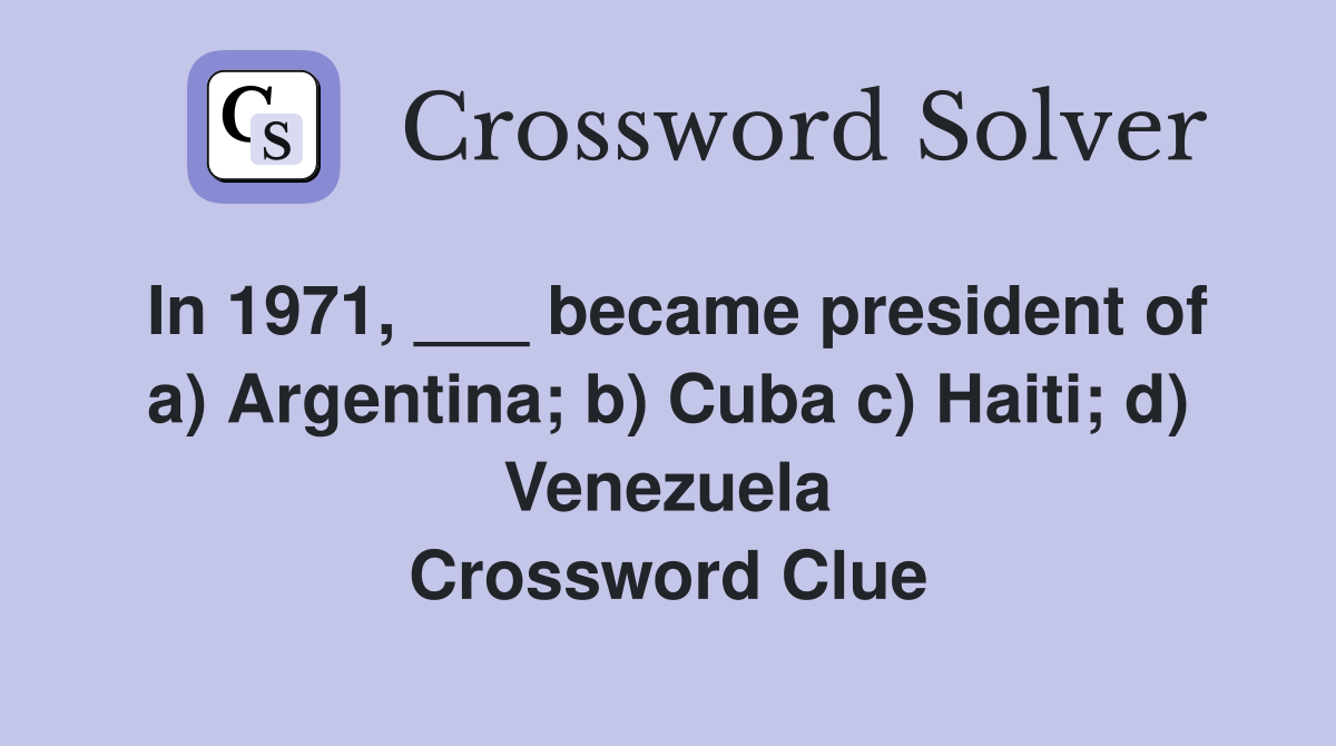 In 1971, ___ became president of a) Argentina; b) Cuba c) Haiti; d) Venezuela Crossword Clue