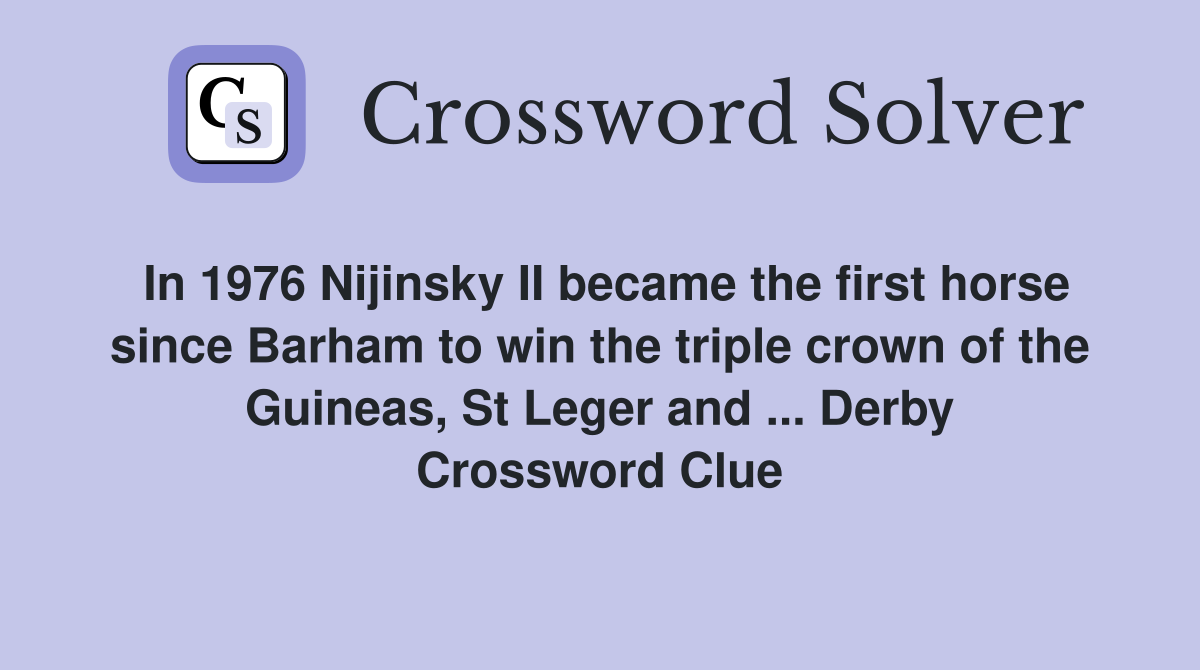 In 1976 Nijinsky II became the first horse since Barham to win the triple crown of the Guineas, St Leger and ... Derby Crossword Clue