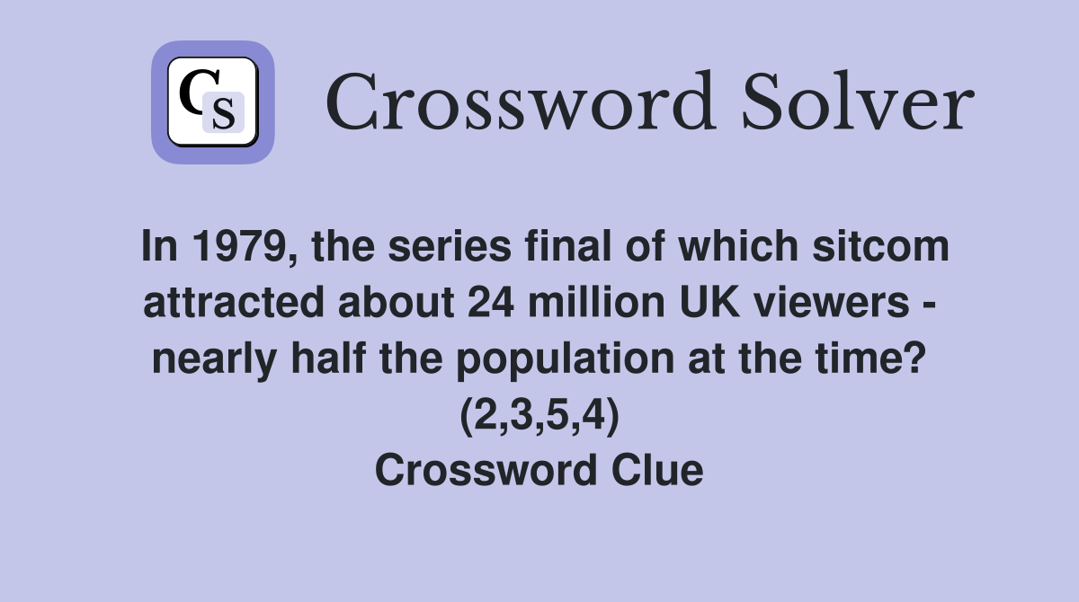 In 1979, the series final of which sitcom attracted about 24 million UK viewers - nearly half the population at the time? (2,3,5,4) Crossword Clue