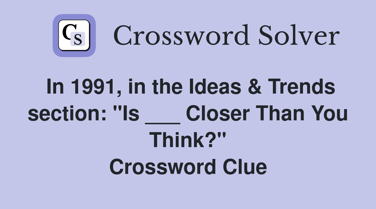 In 1991, in the Ideas & Trends section: "Is ___ Closer Than You Think?" Crossword Clue