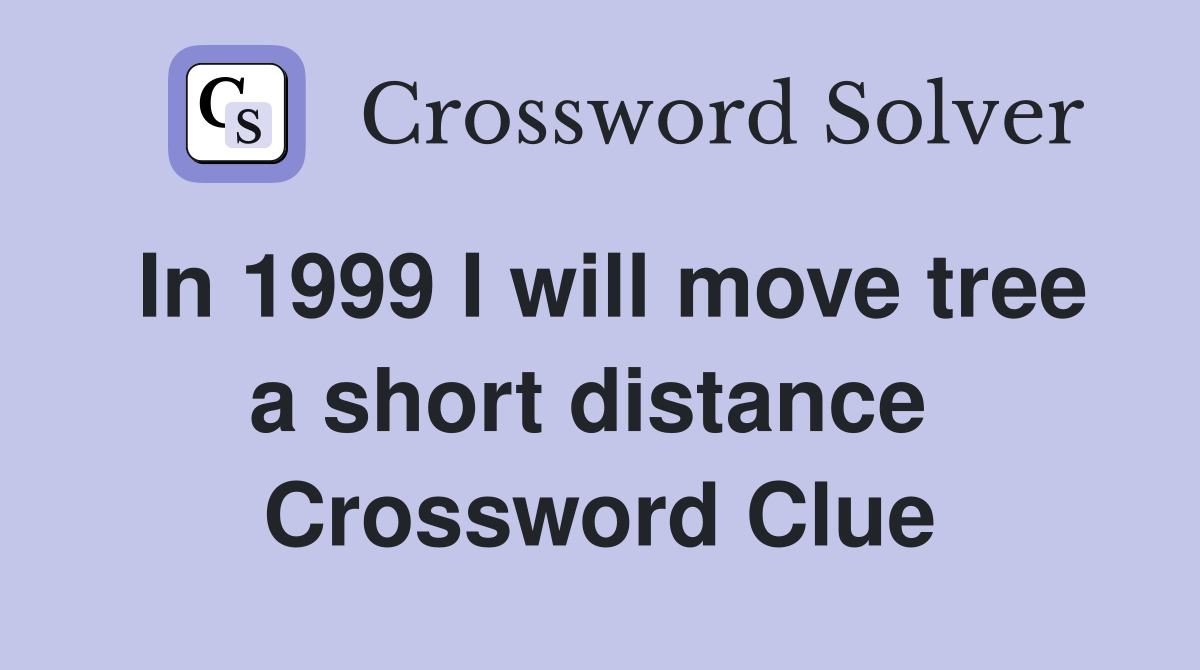 In 1999 I will move tree a short distance  Crossword Clue