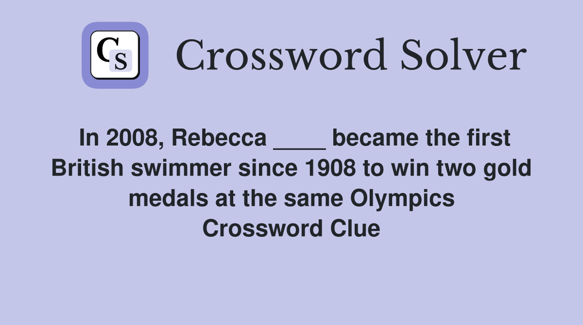 In 2008, Rebecca ____ became the first British swimmer since 1908 to win two gold medals at the same Olympics Crossword Clue