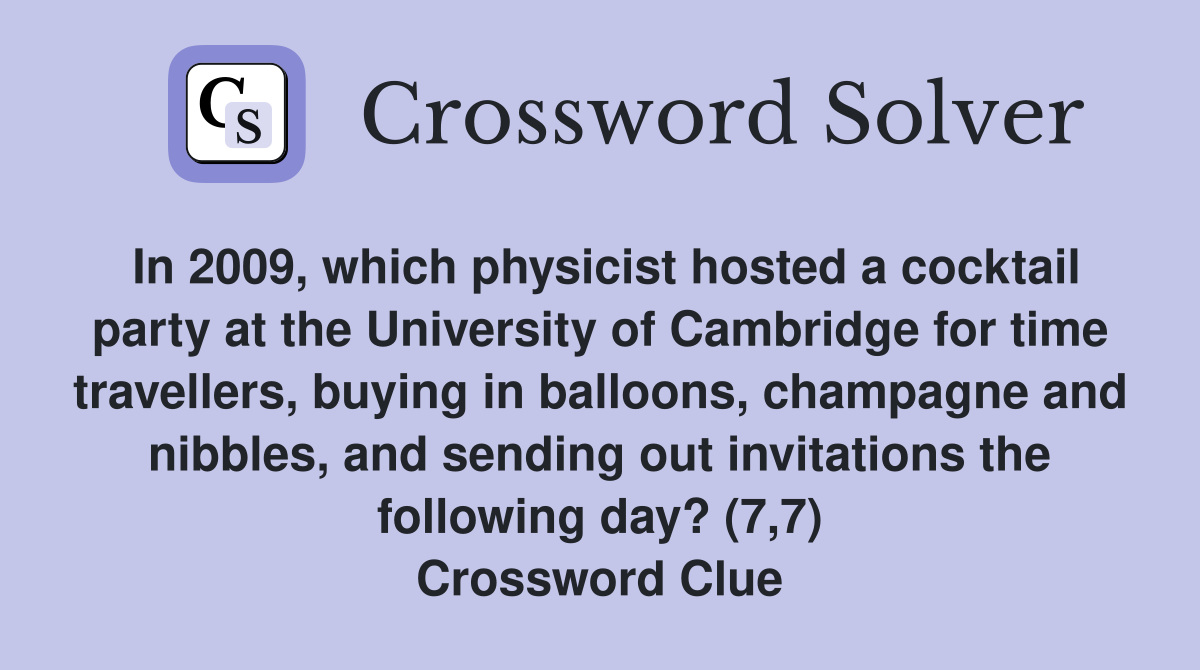 In 2009, which physicist hosted a cocktail party at the University of Cambridge for time travellers, buying in balloons, champagne and nibbles, and sending out invitations the following day? (7,7) Crossword Clue