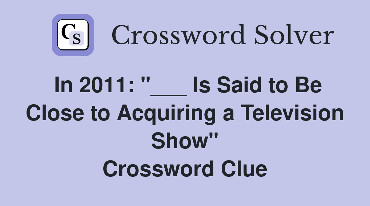 In 2011: "___ Is Said to Be Close to Acquiring a Television Show" Crossword Clue