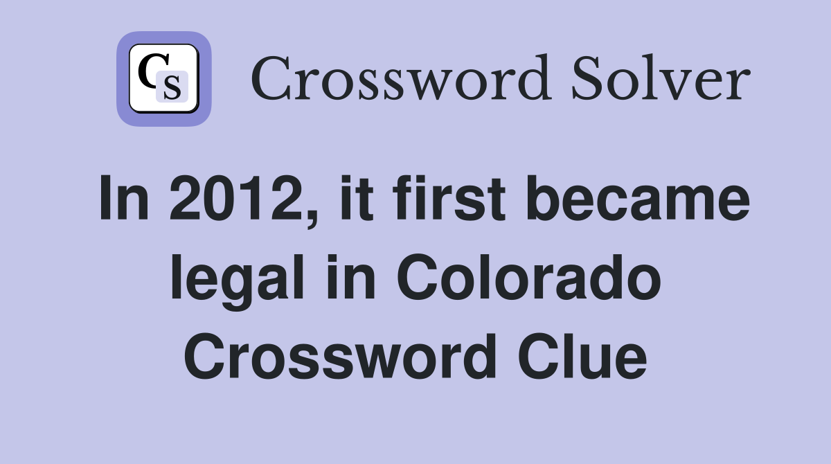 In 2012, it first became legal in Colorado Crossword Clue