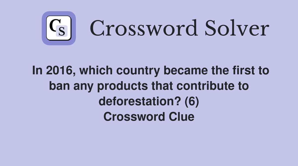 In 2016, which country became the first to ban any products that contribute to deforestation? (6) Crossword Clue