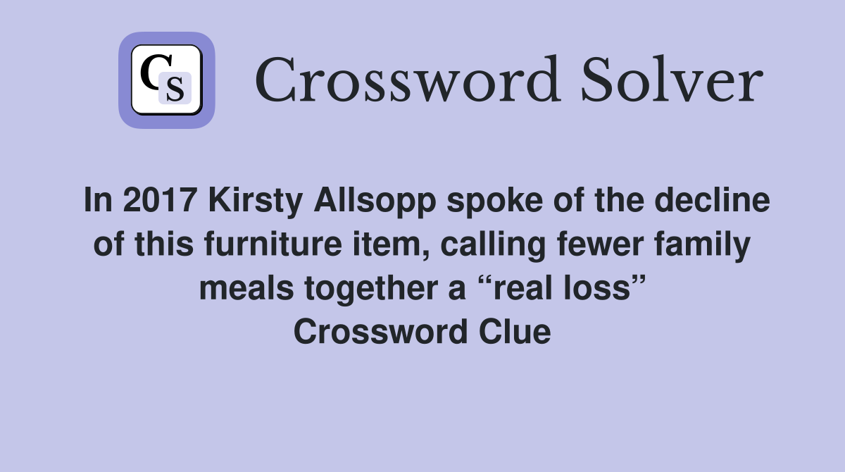 In 2017 Kirsty Allsopp spoke of the decline of this furniture item, calling fewer family meals together a “real loss” Crossword Clue