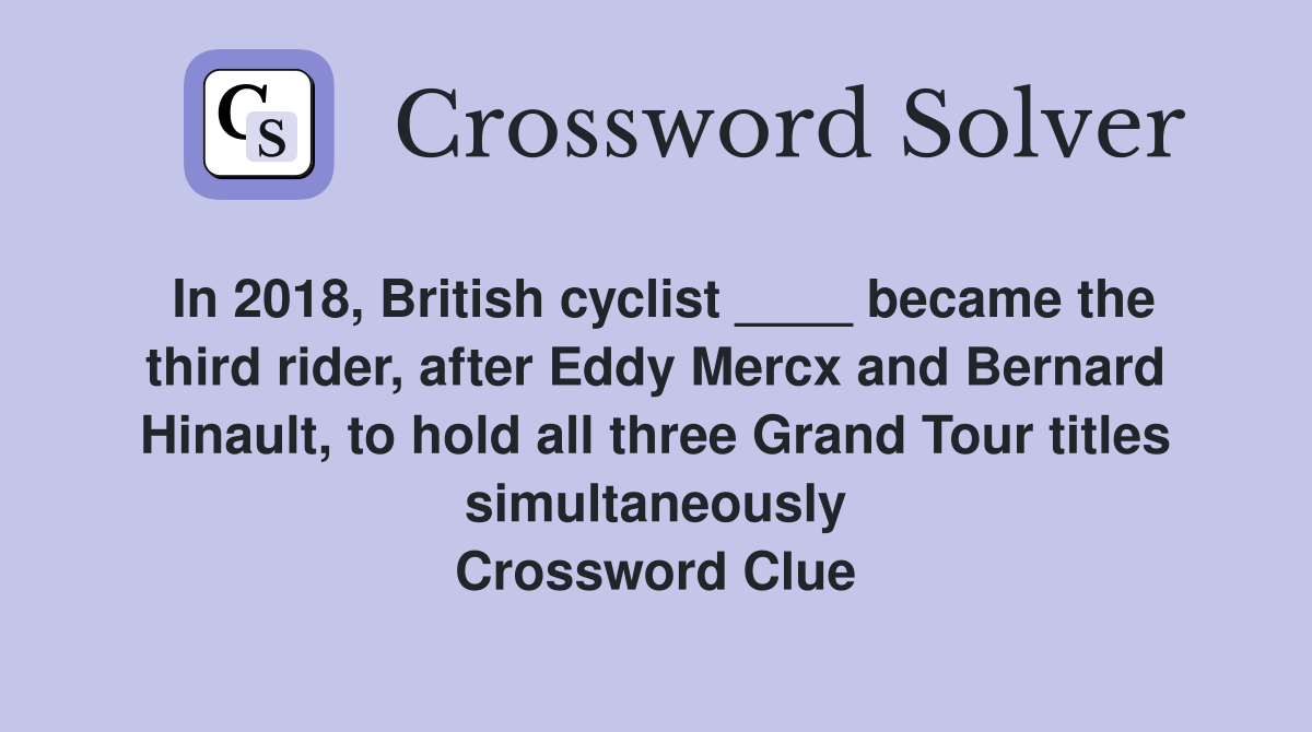 In 2018, British cyclist ____ became the third rider, after Eddy Mercx and Bernard Hinault, to hold all three Grand Tour titles simultaneously Crossword Clue