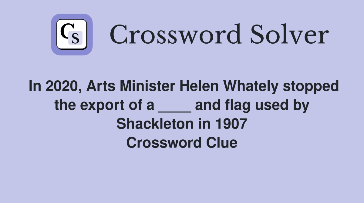 In 2020, Arts Minister Helen Whately stopped the export of a ____ and flag used by Shackleton in 1907 Crossword Clue