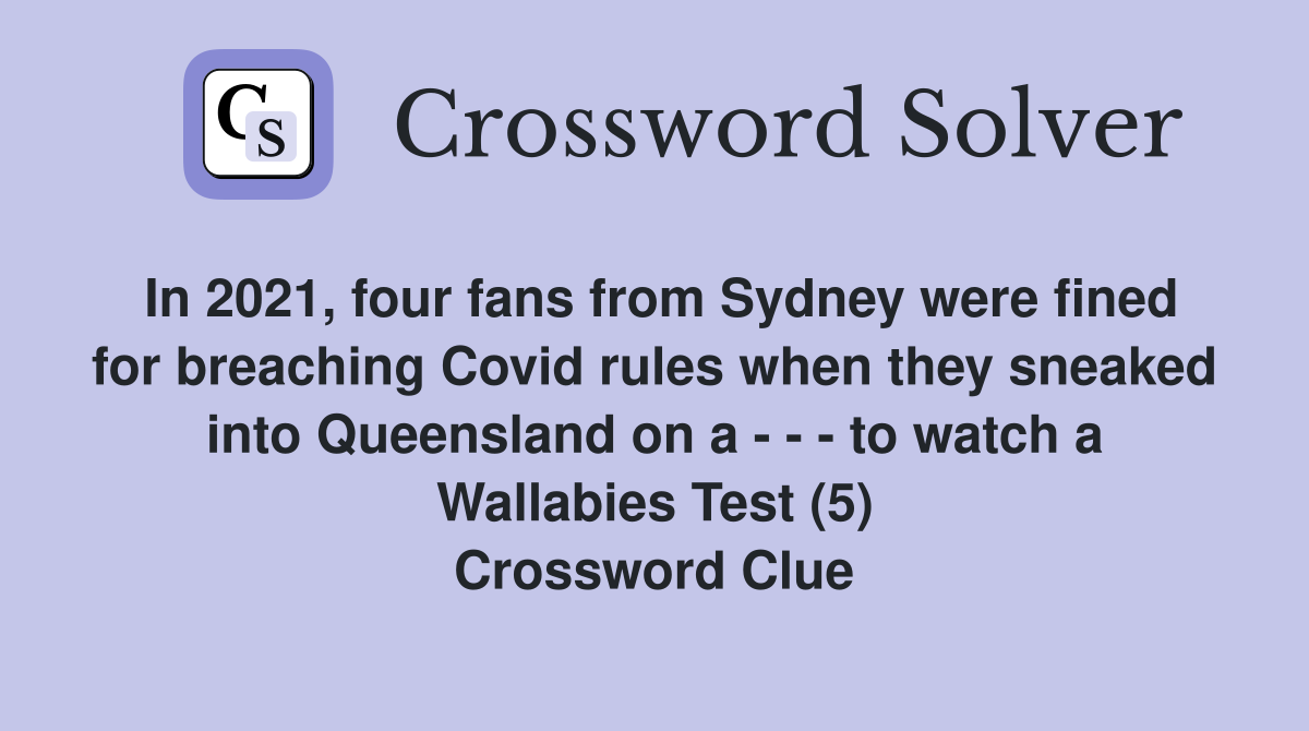 In 2021, four fans from Sydney were fined for breaching Covid rules when they sneaked into Queensland on a - - - to watch a Wallabies Test (5) Crossword Clue