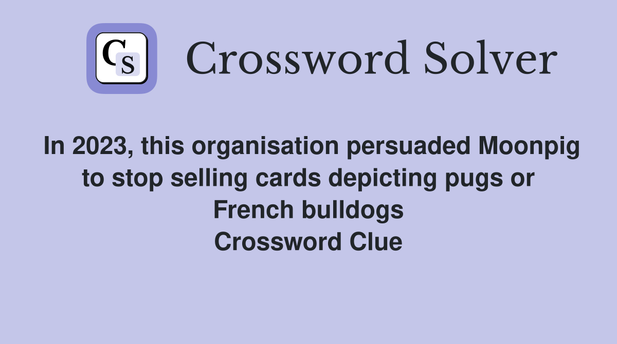 In 2023, this organisation persuaded Moonpig to stop selling cards depicting pugs or French bulldogs Crossword Clue