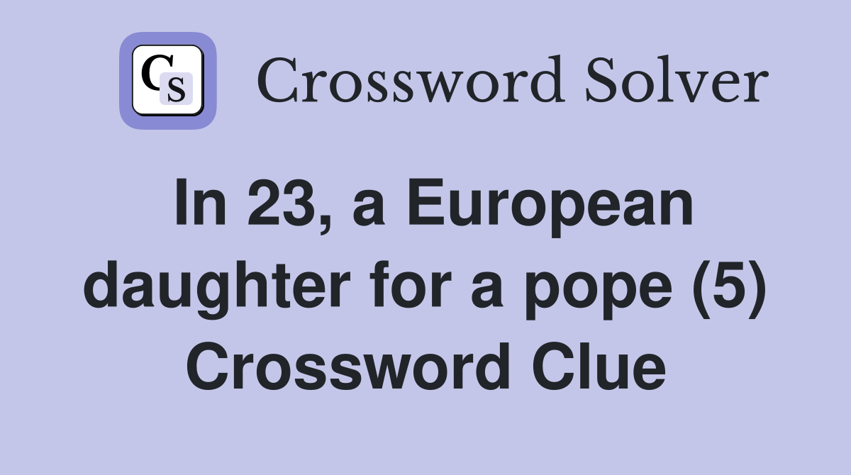 In 23, a European daughter for a pope (5) Crossword Clue