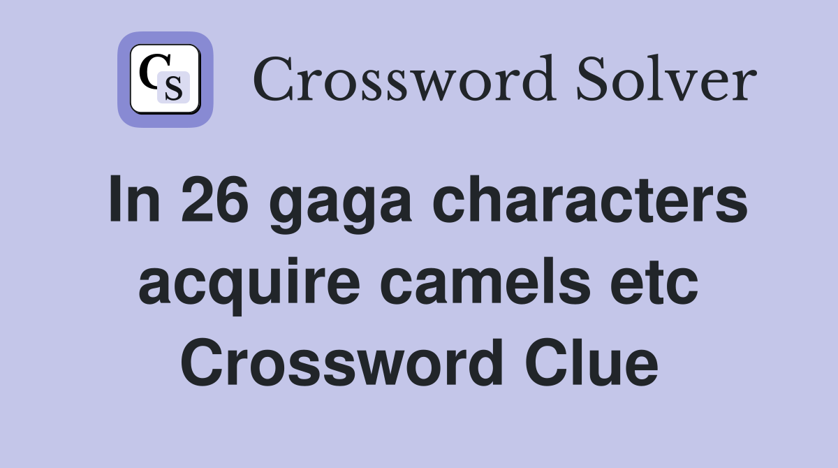 In 26 gaga characters acquire camels etc Crossword Clue