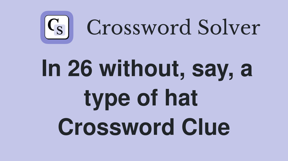 In 26 without, say, a type of hat  Crossword Clue
