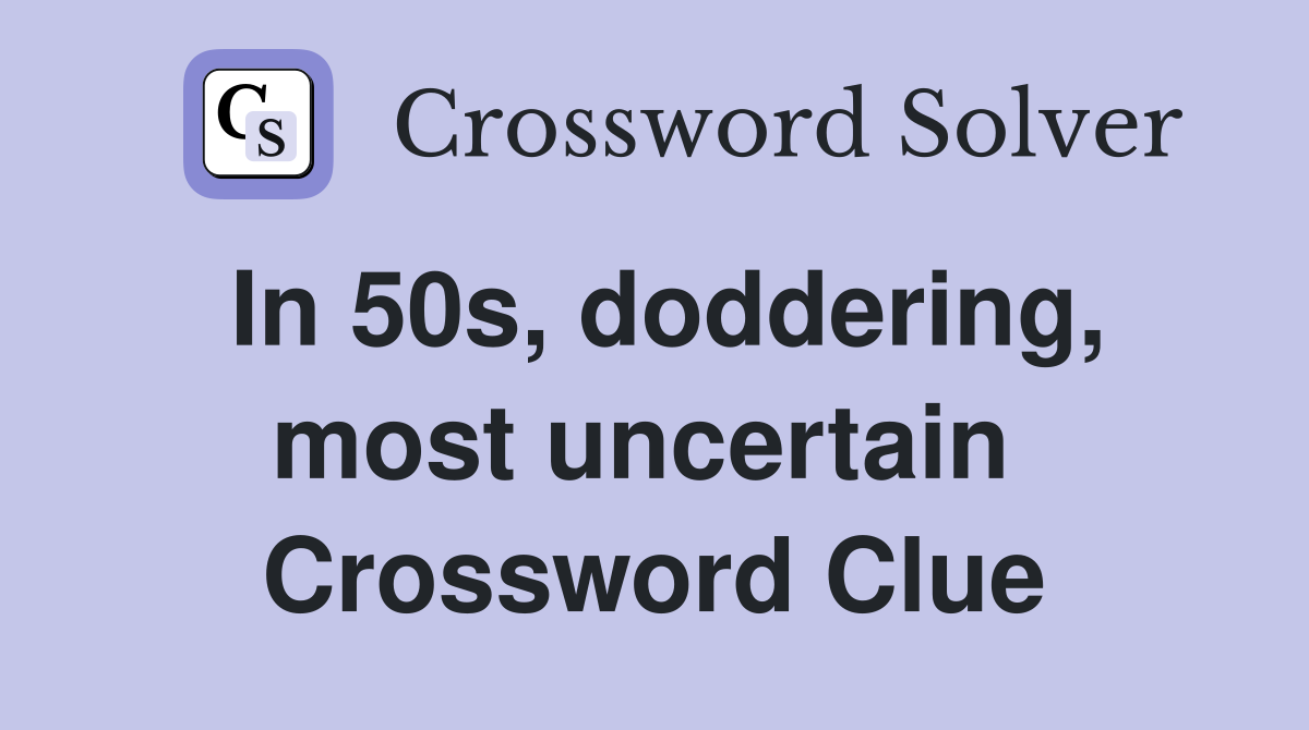 In 50s, doddering, most uncertain  Crossword Clue