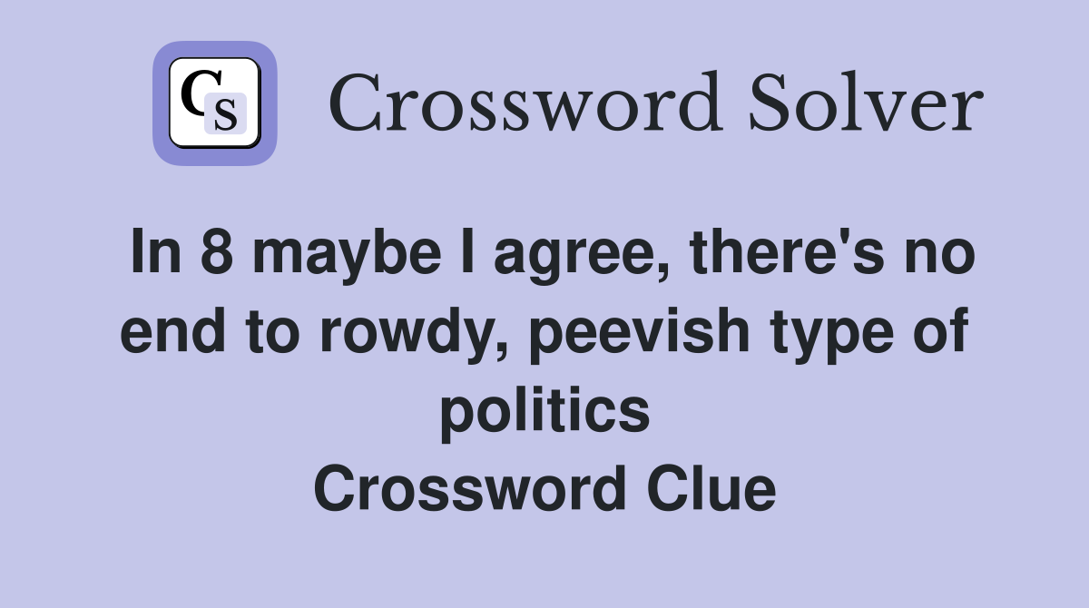 In 8 maybe I agree, there's no end to rowdy, peevish type of politics Crossword Clue