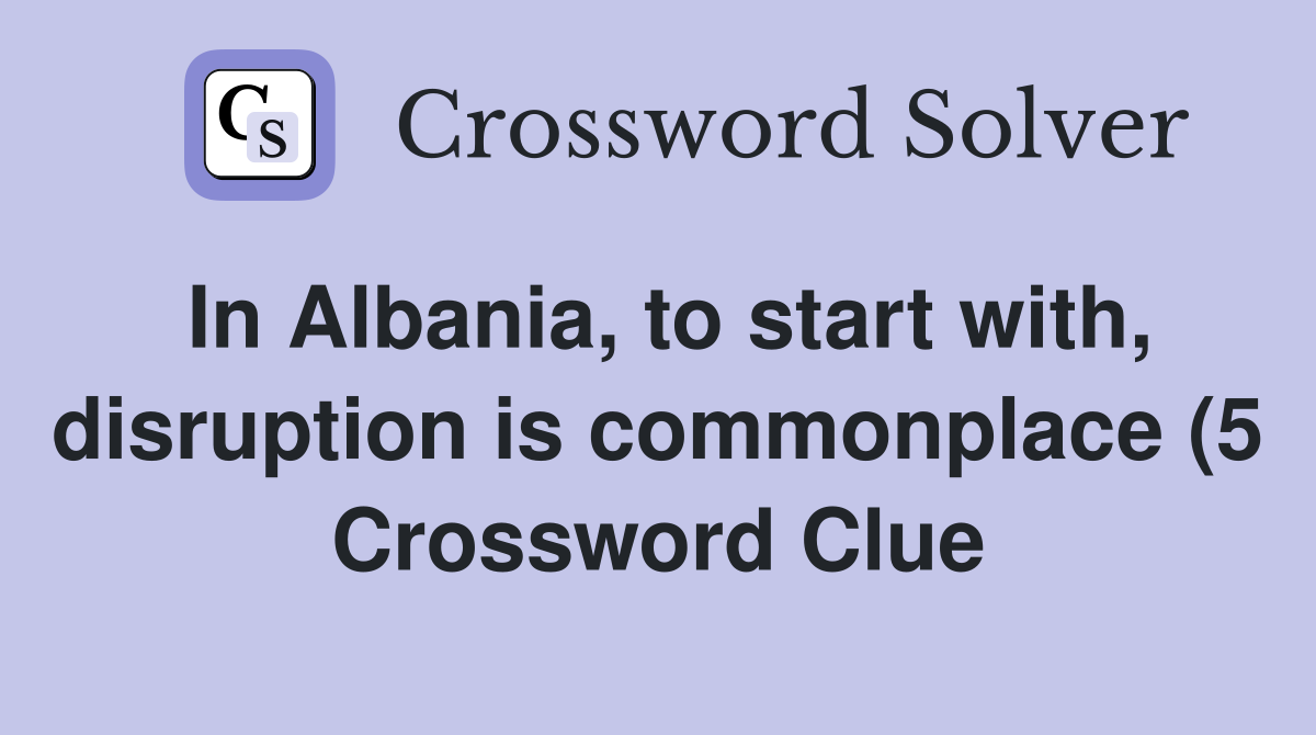 In Albania to start with disruption is commonplace (5) Crossword In Albania to start with disruption is commonplace (5) Crossword
