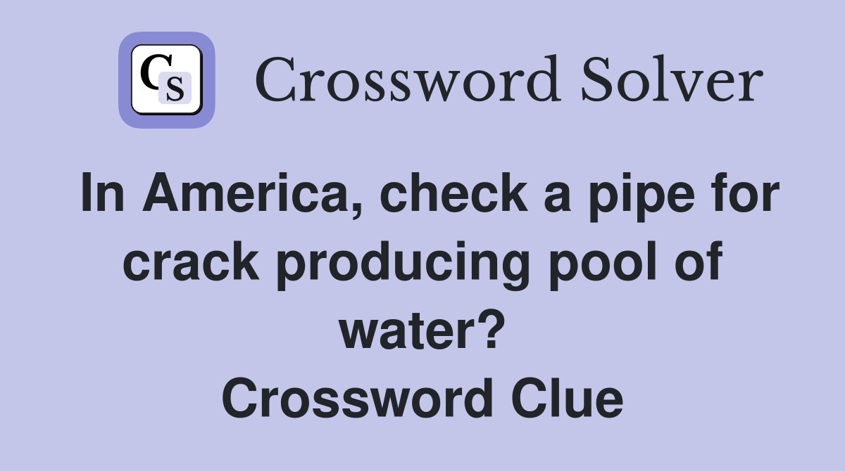 In America, check a pipe for crack producing pool of water? Crossword Clue