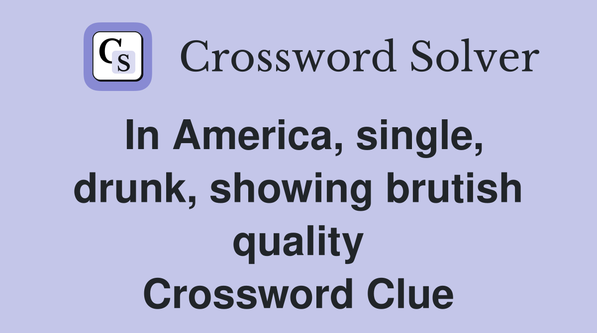 In America, single, drunk, showing brutish quality Crossword Clue