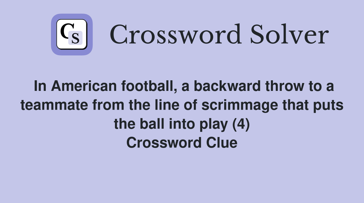 In American football, a backward throw to a teammate from the line of scrimmage that puts the ball into play (4) Crossword Clue