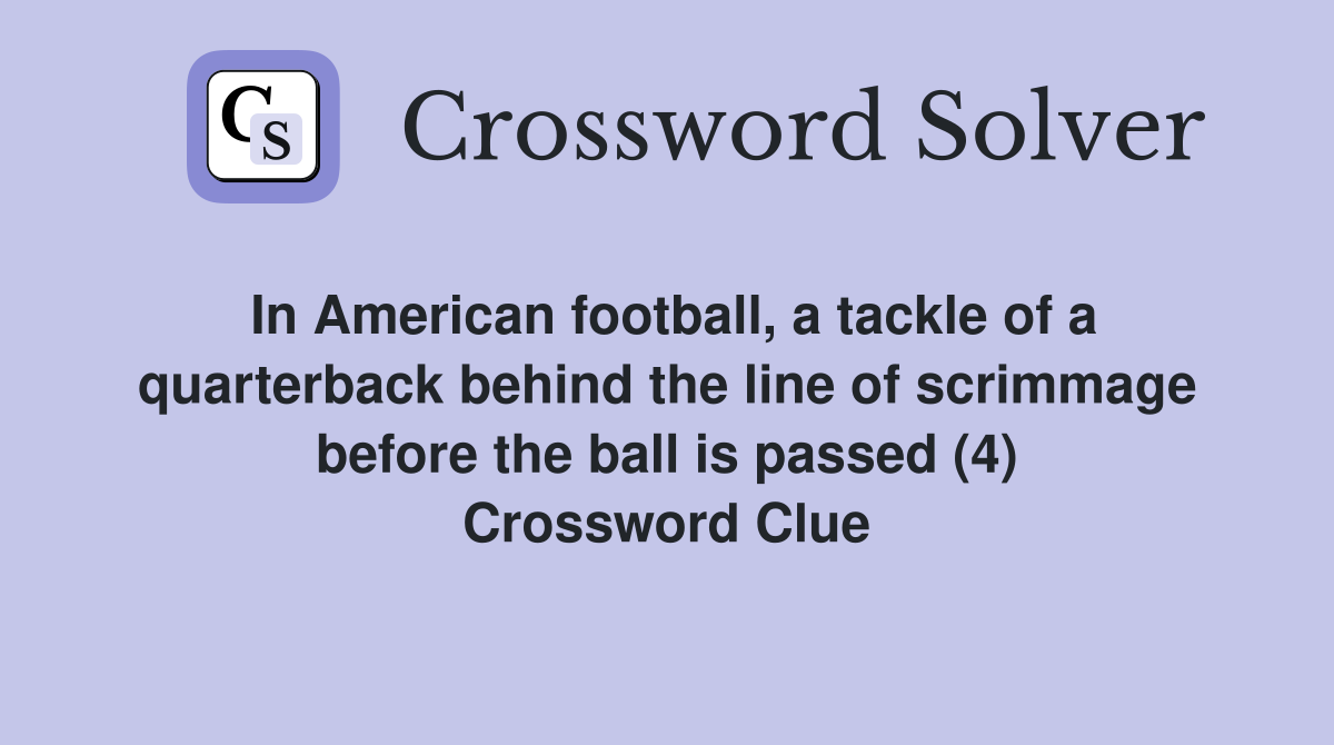 In American football, a tackle of a quarterback behind the line of scrimmage before the ball is passed (4) Crossword Clue