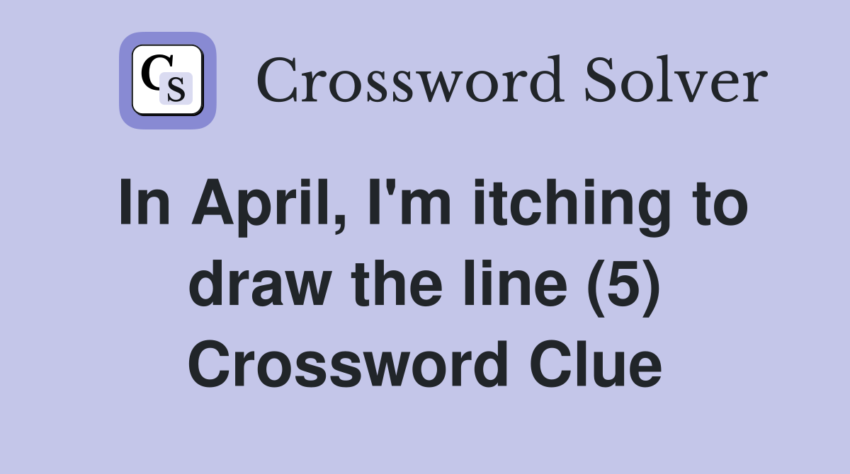In April, I'm itching to draw the line (5) Crossword Clue