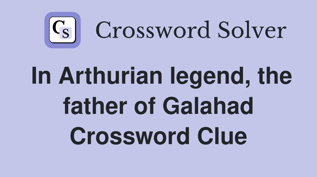 In Arthurian legend, the father of Galahad Crossword Clue