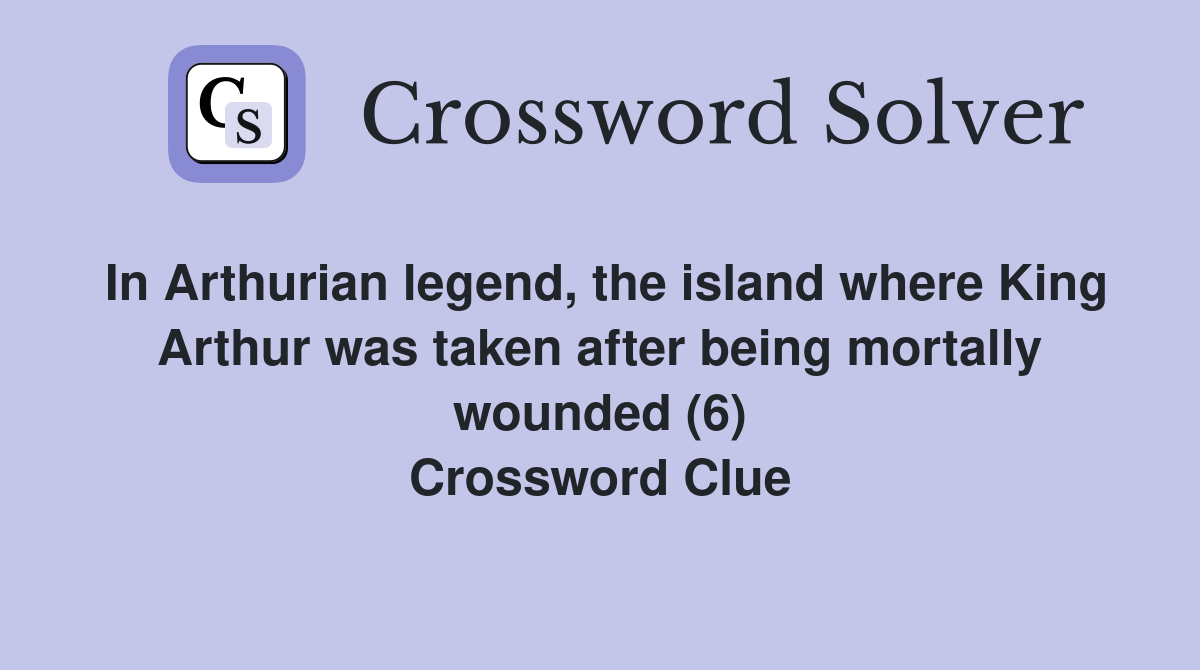In Arthurian legend, the island where King Arthur was taken after being mortally wounded (6) Crossword Clue
