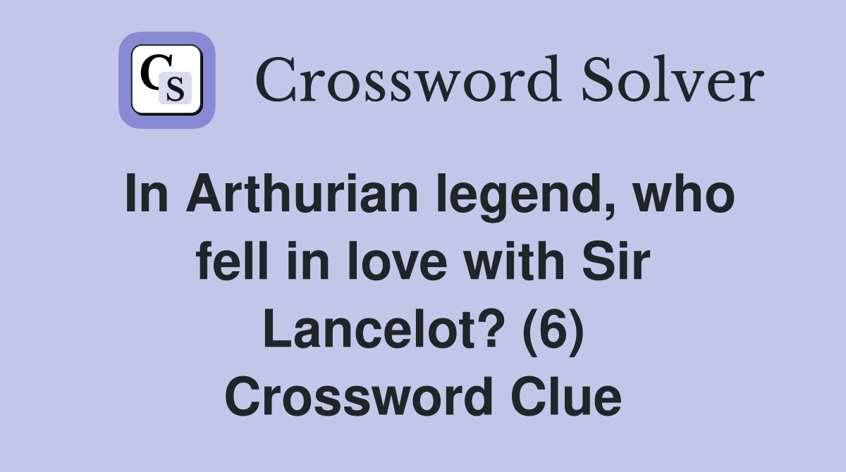 In Arthurian legend, who fell in love with Sir Lancelot? (6) Crossword Clue