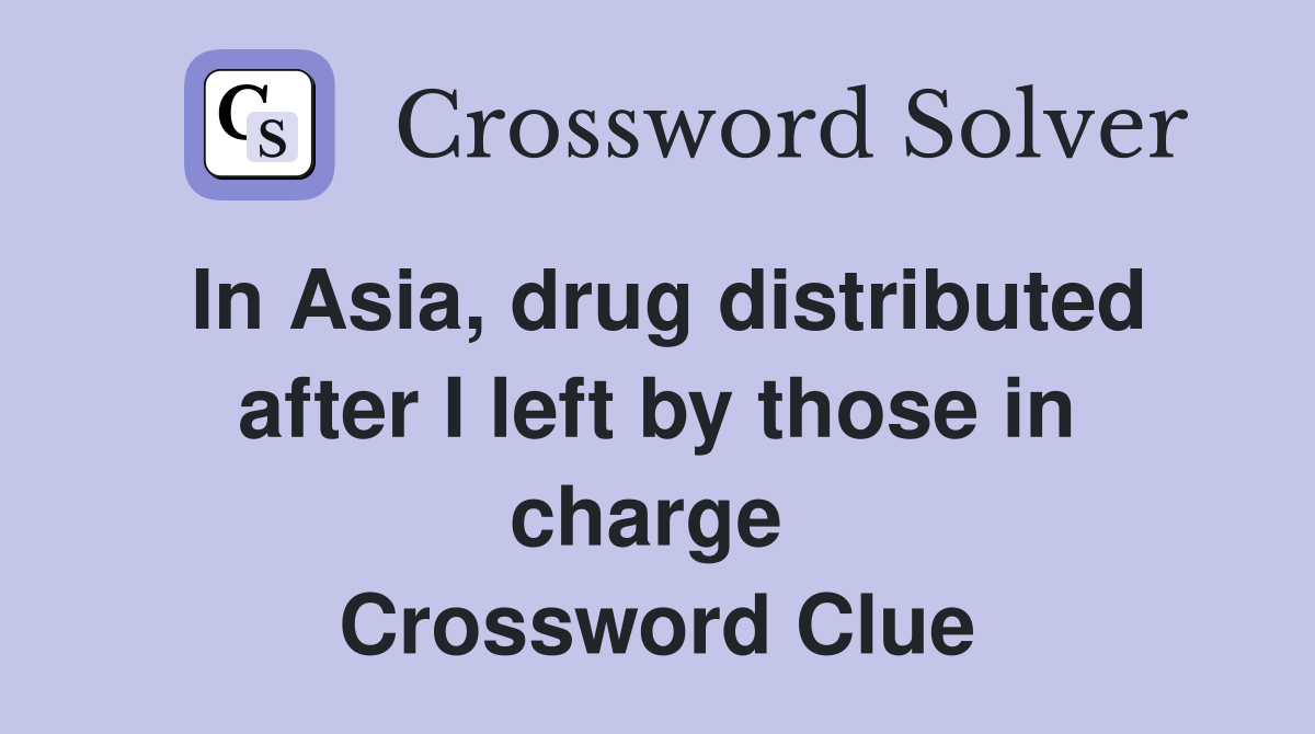 In Asia, drug distributed after I left by those in charge  Crossword Clue