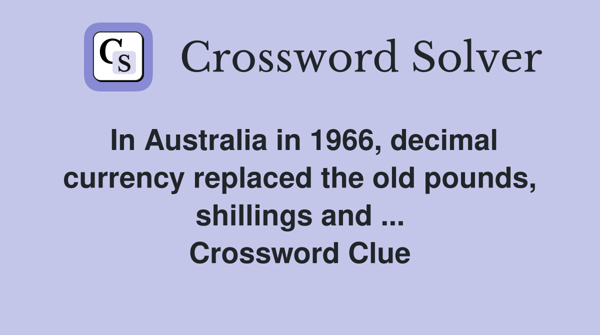 In Australia in 1966, decimal currency replaced the old pounds, shillings and ... Crossword Clue