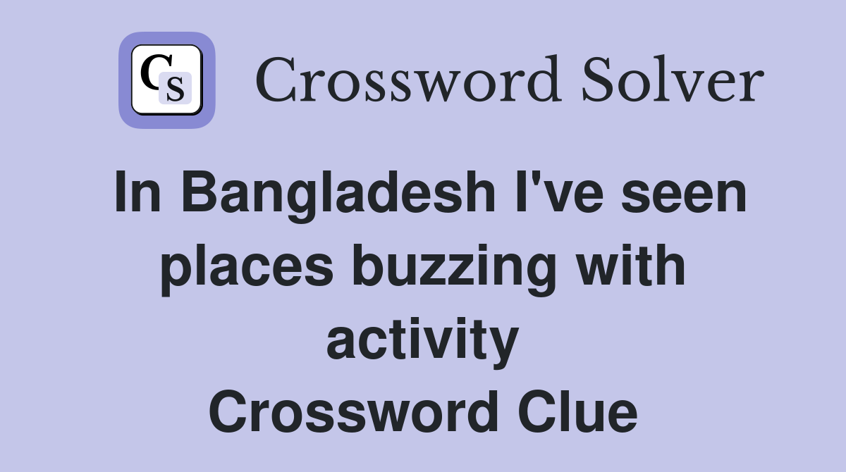 In Bangladesh I've seen places buzzing with activity Crossword Clue