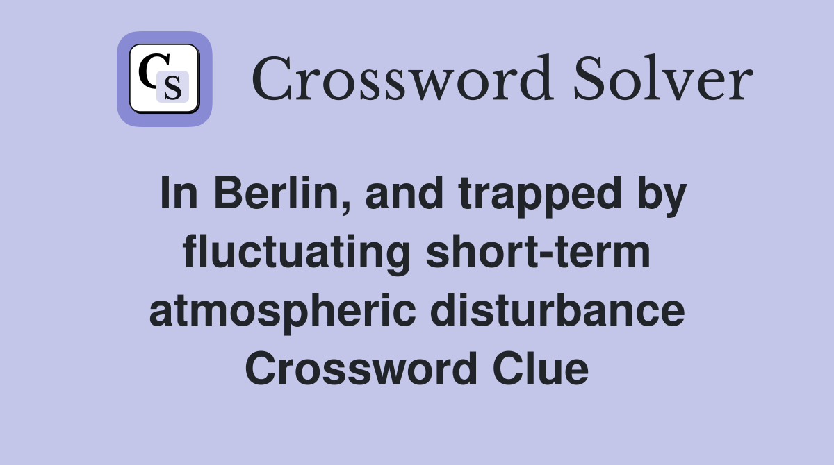 In Berlin, and trapped by fluctuating short-term atmospheric disturbance Crossword Clue