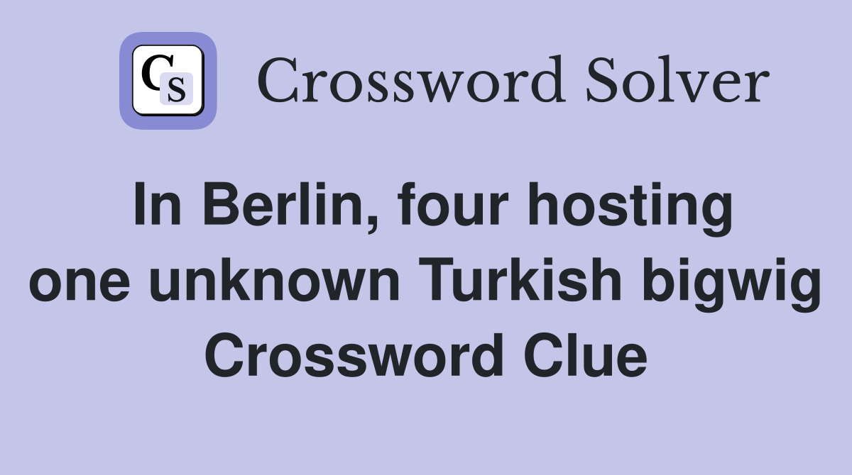 In Berlin, four hosting one unknown Turkish bigwig Crossword Clue