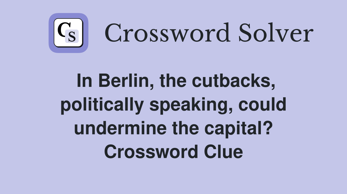 In Berlin, the cutbacks, politically speaking, could undermine the capital? Crossword Clue